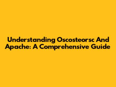 Understanding Oscosteorsc And Apache: A Comprehensive Guide