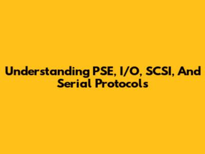 Understanding PSE, I/O, SCSI, And Serial Protocols