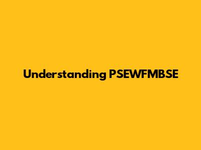 Understanding PSEWFMBSE