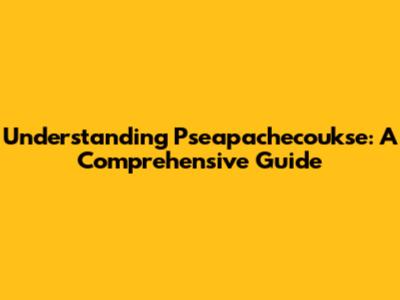 Understanding Pseapachecoukse: A Comprehensive Guide
