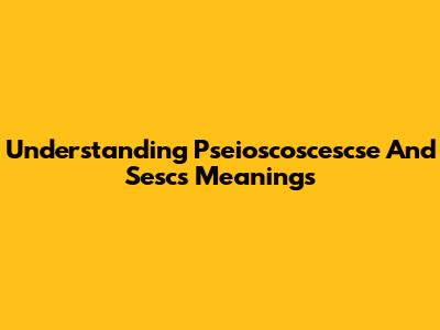 Understanding Pseioscoscescse And Sescs Meanings