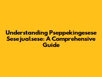 Understanding Pseppekingesese Sesejualsese: A Comprehensive Guide