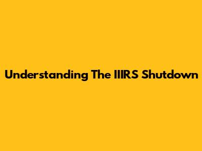 Understanding The IIIRS Shutdown