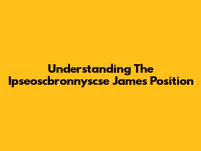 Understanding The Ipseoscbronnyscse James Position