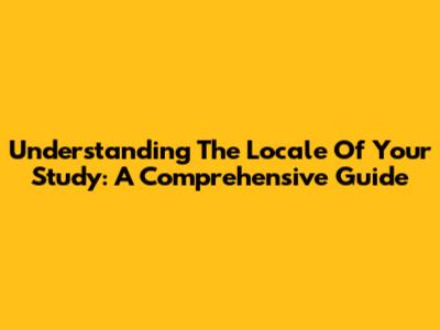 Understanding The Locale Of Your Study: A Comprehensive Guide