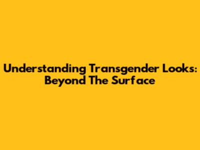 Understanding Transgender Looks: Beyond The Surface
