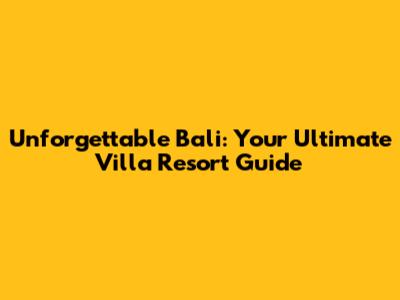 Unforgettable Bali: Your Ultimate Villa Resort Guide