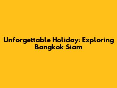 Unforgettable Holiday: Exploring Bangkok Siam