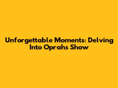 Unforgettable Moments: Delving Into Oprah's Show
