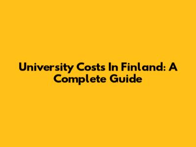 University Costs In Finland: A Complete Guide