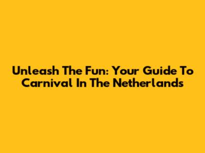 Unleash The Fun: Your Guide To Carnival In The Netherlands