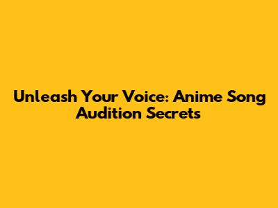 Unleash Your Voice: Anime Song Audition Secrets