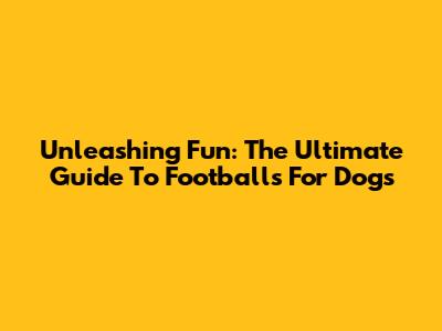 Unleashing Fun: The Ultimate Guide To Footballs For Dogs