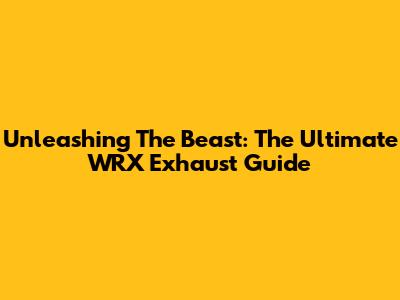 Unleashing The Beast: The Ultimate WRX Exhaust Guide
