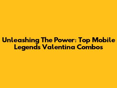 Unleashing The Power: Top Mobile Legends Valentina Combos