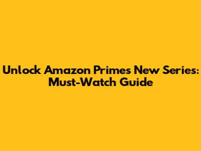 Unlock Amazon Prime's New Series: Must-Watch Guide