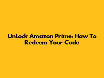 Unlock Amazon Prime: How To Redeem Your Code