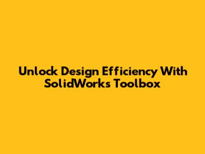 Unlock Design Efficiency With SolidWorks Toolbox