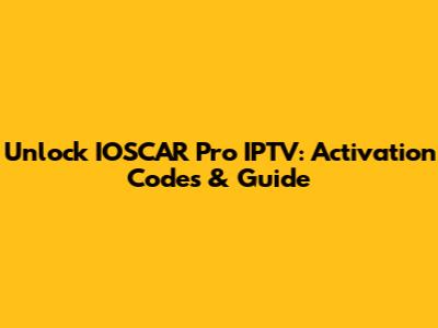 Unlock IOSCAR Pro IPTV: Activation Codes & Guide