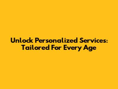 Unlock Personalized Services: Tailored For Every Age