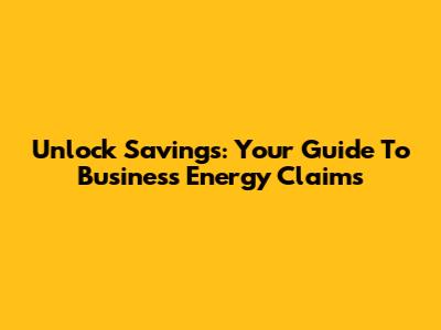 Unlock Savings: Your Guide To Business Energy Claims
