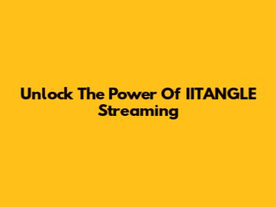 Unlock The Power Of IITANGLE Streaming