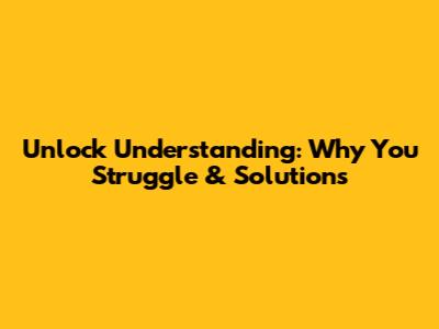 Unlock Understanding: Why You Struggle & Solutions