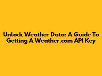 Unlock Weather Data: A Guide To Getting A Weather.com API Key
