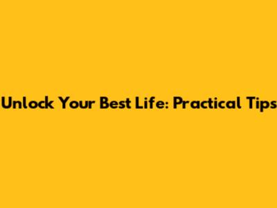 Unlock Your Best Life: Practical Tips