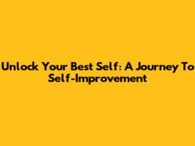 Unlock Your Best Self: A Journey To Self-Improvement