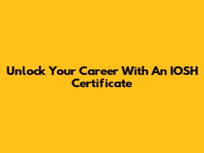 Unlock Your Career With An IOSH Certificate
