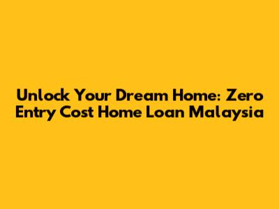 Unlock Your Dream Home: Zero Entry Cost Home Loan Malaysia