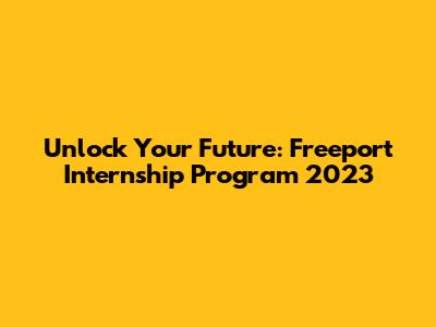 Unlock Your Future: Freeport Internship Program 2023