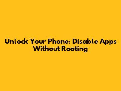 Unlock Your Phone: Disable Apps Without Rooting