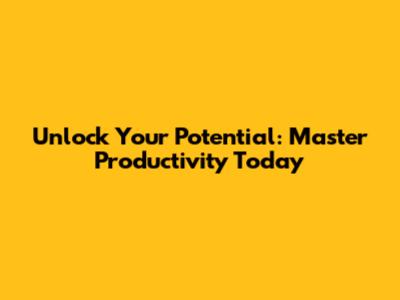 Unlock Your Potential: Master Productivity Today