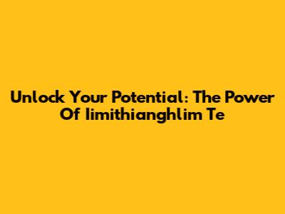 Unlock Your Potential: The Power Of Iimithianghlim Te