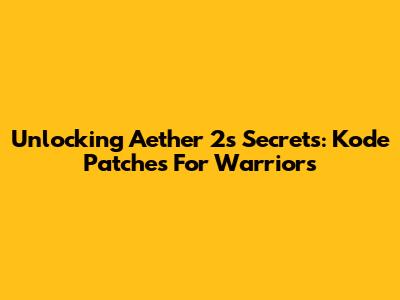 Unlocking Aether 2's Secrets: Kode Patches For Warriors