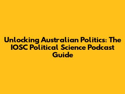 Unlocking Australian Politics: The IOSC Political Science Podcast Guide
