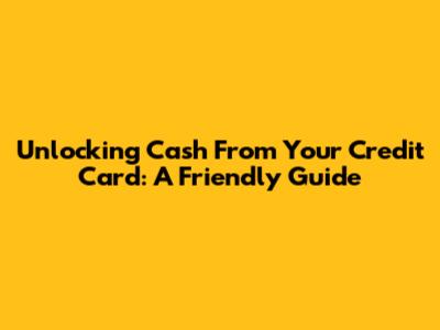 Unlocking Cash From Your Credit Card: A Friendly Guide