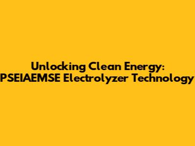 Unlocking Clean Energy: PSEIAEMSE Electrolyzer Technology