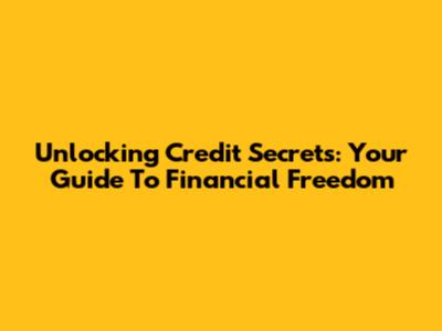 Unlocking Credit Secrets: Your Guide To Financial Freedom