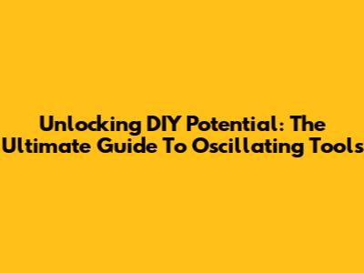 Unlocking DIY Potential: The Ultimate Guide To Oscillating Tools