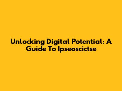 Unlocking Digital Potential: A Guide To Ipseoscictse