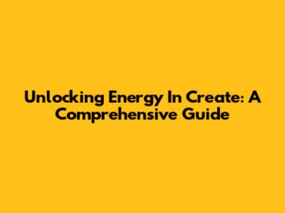 Unlocking Energy In Create: A Comprehensive Guide