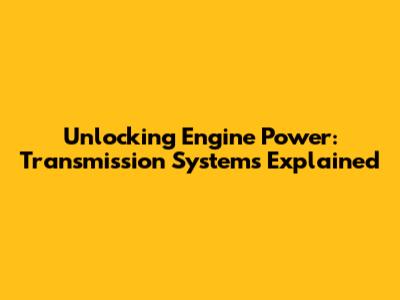Unlocking Engine Power: Transmission Systems Explained