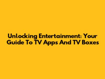 Unlocking Entertainment: Your Guide To TV Apps And TV Boxes