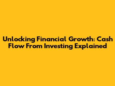 Unlocking Financial Growth: Cash Flow From Investing Explained