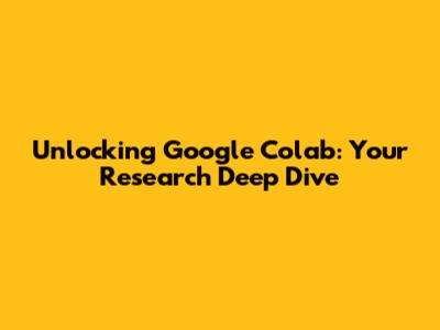 Unlocking Google Colab: Your Research Deep Dive