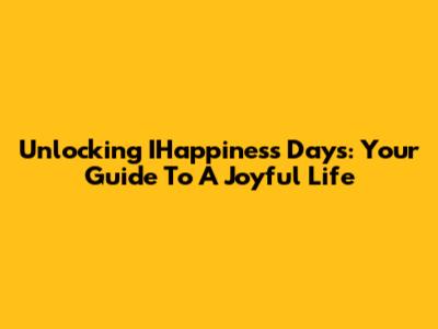 Unlocking IHappiness Days: Your Guide To A Joyful Life