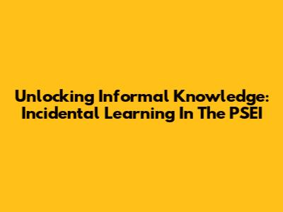 Unlocking Informal Knowledge: Incidental Learning In The PSEI